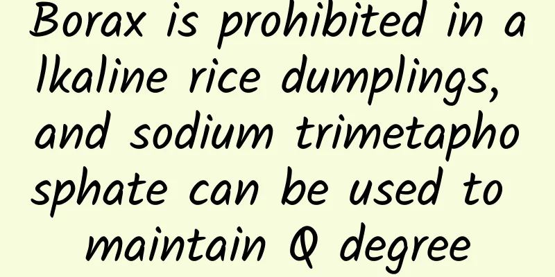 Borax is prohibited in alkaline rice dumplings, and sodium trimetaphosphate can be used to maintain Q degree
