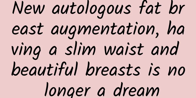 New autologous fat breast augmentation, having a slim waist and beautiful breasts is no longer a dream