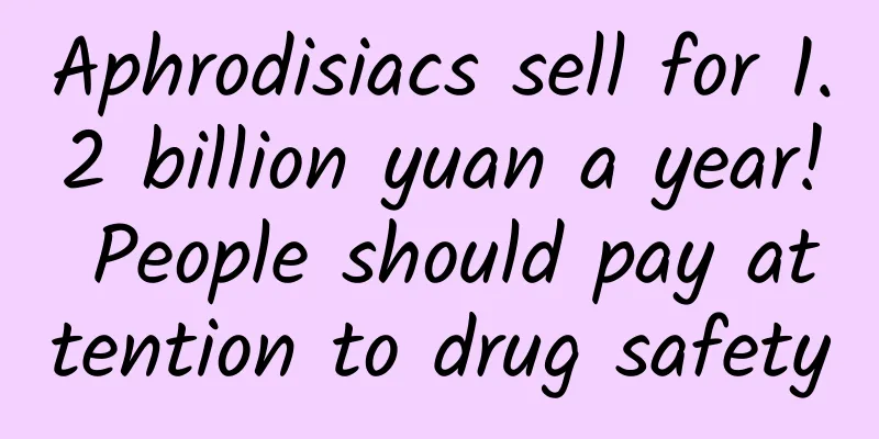 Aphrodisiacs sell for 1.2 billion yuan a year! People should pay attention to drug safety