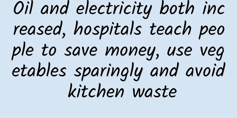 Oil and electricity both increased, hospitals teach people to save money, use vegetables sparingly and avoid kitchen waste