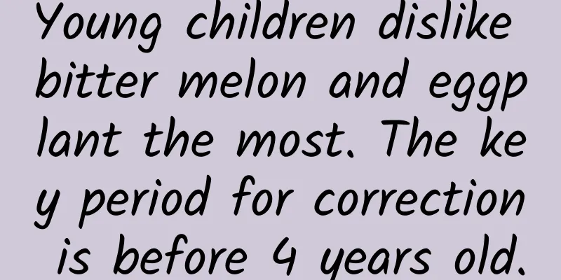 Young children dislike bitter melon and eggplant the most. The key period for correction is before 4 years old.