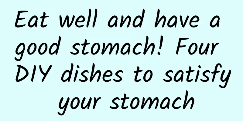 Eat well and have a good stomach! Four DIY dishes to satisfy your stomach