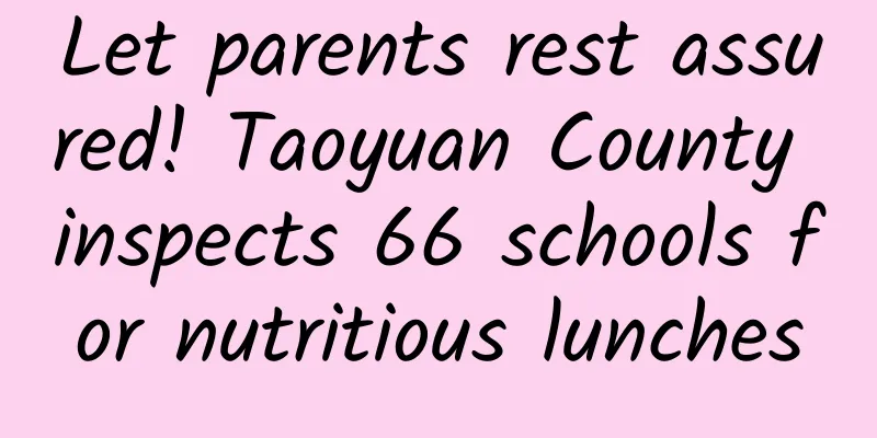 Let parents rest assured! Taoyuan County inspects 66 schools for nutritious lunches