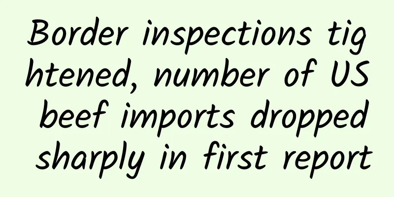 Border inspections tightened, number of US beef imports dropped sharply in first report