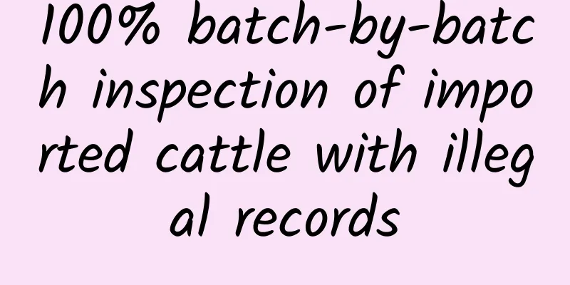 100% batch-by-batch inspection of imported cattle with illegal records