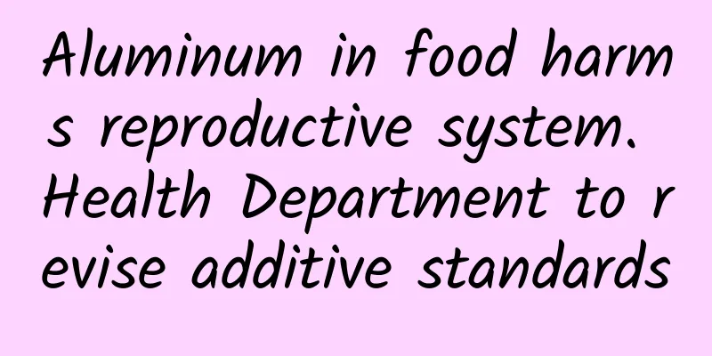 Aluminum in food harms reproductive system. Health Department to revise additive standards