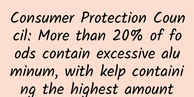 Consumer Protection Council: More than 20% of foods contain excessive aluminum, with kelp containing the highest amount