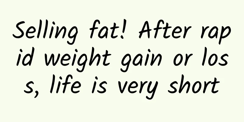 Selling fat! After rapid weight gain or loss, life is very short