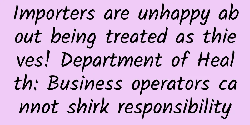 Importers are unhappy about being treated as thieves! Department of Health: Business operators cannot shirk responsibility