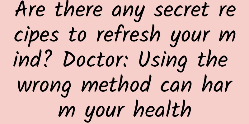 Are there any secret recipes to refresh your mind? Doctor: Using the wrong method can harm your health