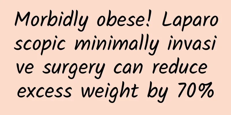 Morbidly obese! Laparoscopic minimally invasive surgery can reduce excess weight by 70%