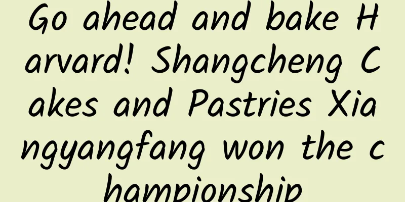 Go ahead and bake Harvard! Shangcheng Cakes and Pastries Xiangyangfang won the championship