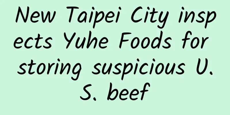 New Taipei City inspects Yuhe Foods for storing suspicious U.S. beef