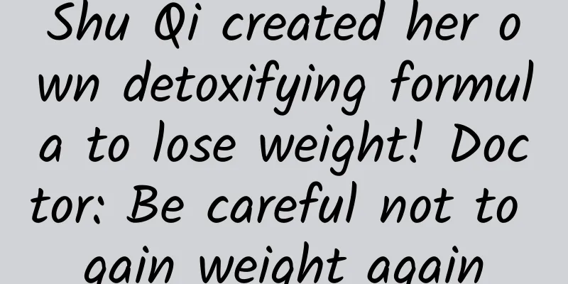 Shu Qi created her own detoxifying formula to lose weight! Doctor: Be careful not to gain weight again