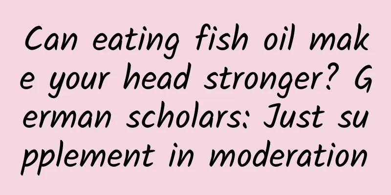 Can eating fish oil make your head stronger? German scholars: Just supplement in moderation