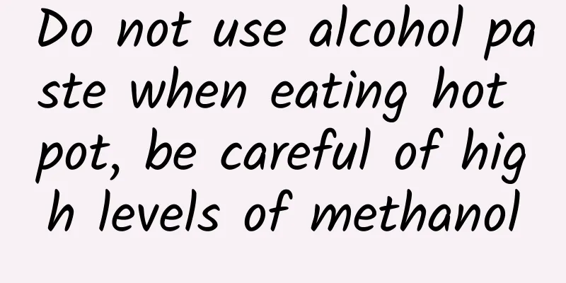 Do not use alcohol paste when eating hot pot, be careful of high levels of methanol