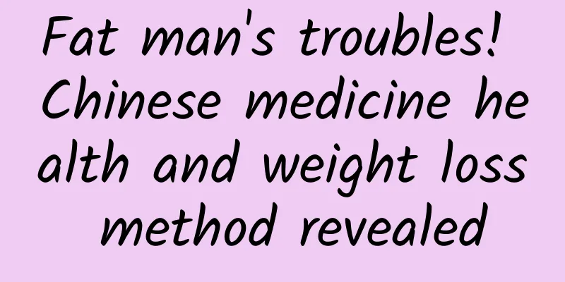 Fat man's troubles! Chinese medicine health and weight loss method revealed