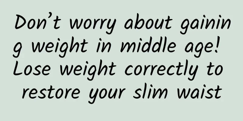 Don’t worry about gaining weight in middle age! Lose weight correctly to restore your slim waist