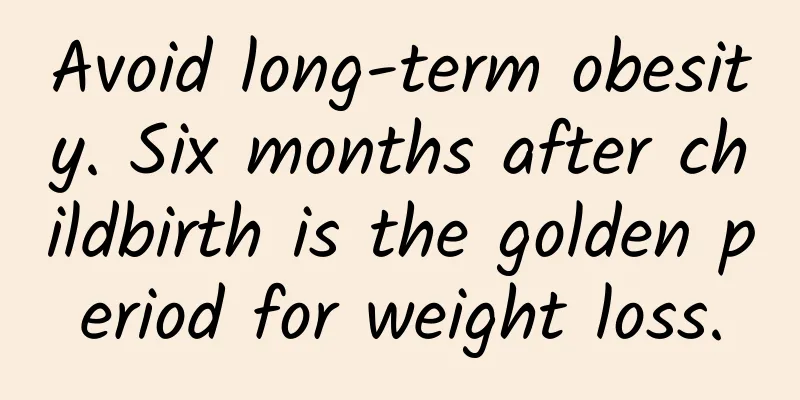Avoid long-term obesity. Six months after childbirth is the golden period for weight loss.