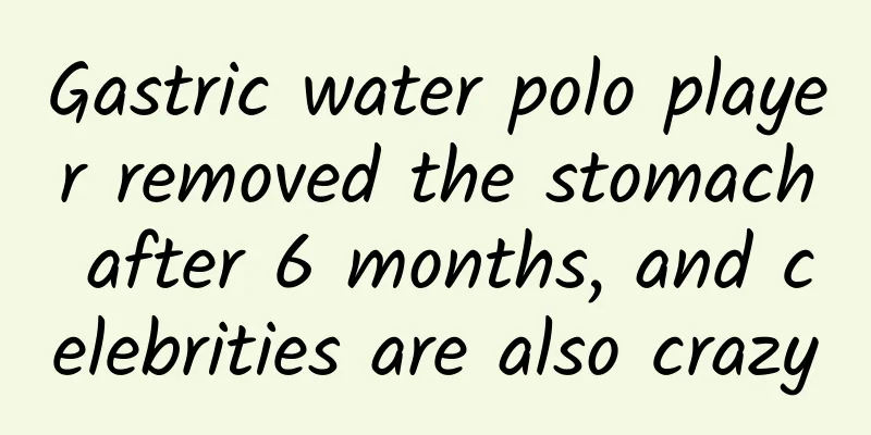 Gastric water polo player removed the stomach after 6 months, and celebrities are also crazy