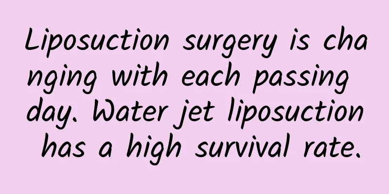 Liposuction surgery is changing with each passing day. Water jet liposuction has a high survival rate.