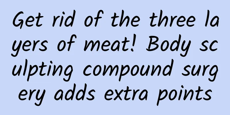 Get rid of the three layers of meat! Body sculpting compound surgery adds extra points