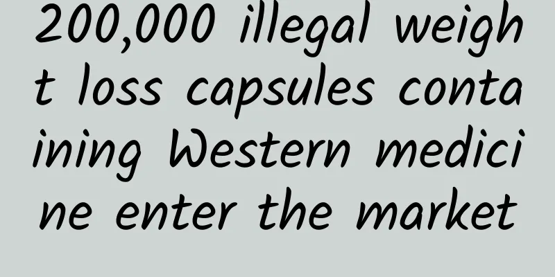 200,000 illegal weight loss capsules containing Western medicine enter the market