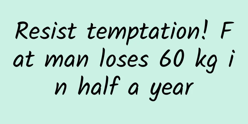 Resist temptation! Fat man loses 60 kg in half a year