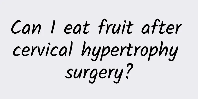 Can I eat fruit after cervical hypertrophy surgery?