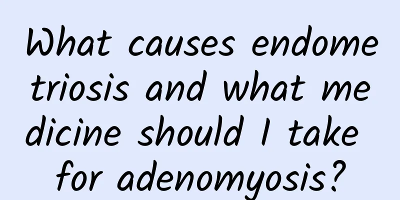 What causes endometriosis and what medicine should I take for adenomyosis?