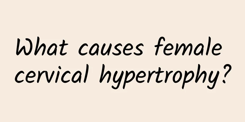 What causes female cervical hypertrophy?