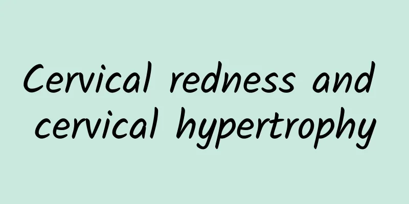 Cervical redness and cervical hypertrophy