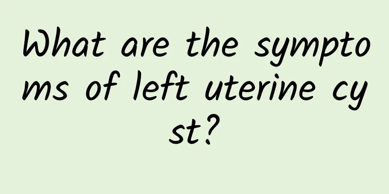 What are the symptoms of left uterine cyst?