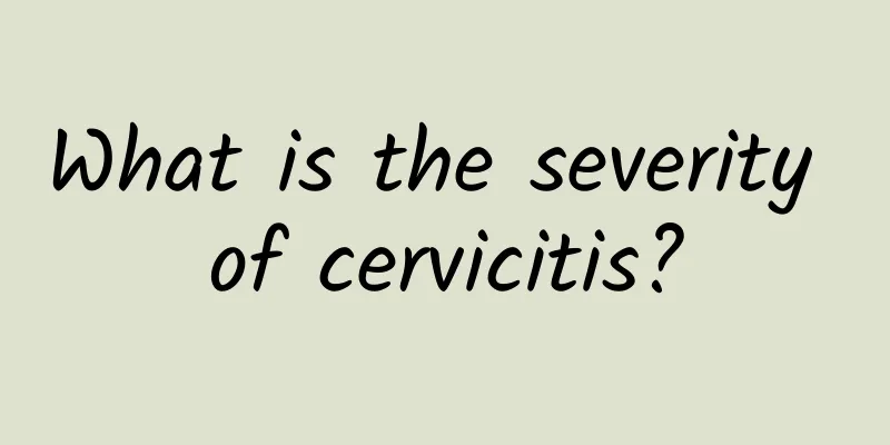 What is the severity of cervicitis?