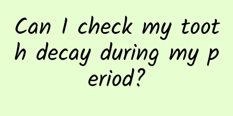Can I check my tooth decay during my period?