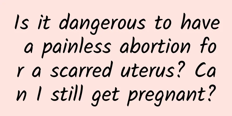 Is it dangerous to have a painless abortion for a scarred uterus? Can I still get pregnant?