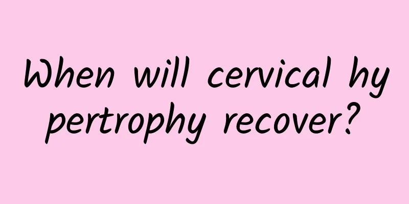 When will cervical hypertrophy recover?