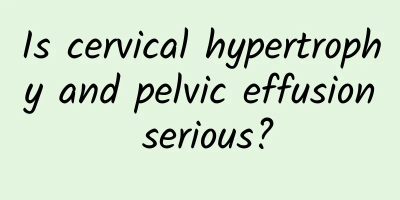 Is cervical hypertrophy and pelvic effusion serious?