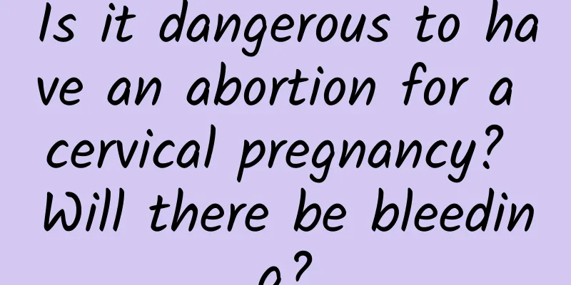 Is it dangerous to have an abortion for a cervical pregnancy? Will there be bleeding?