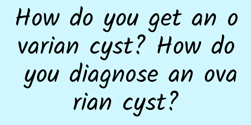 How do you get an ovarian cyst? How do you diagnose an ovarian cyst?