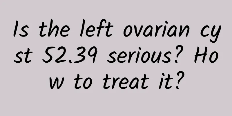 Is the left ovarian cyst 52.39 serious? How to treat it?