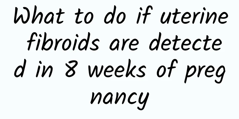 What to do if uterine fibroids are detected in 8 weeks of pregnancy