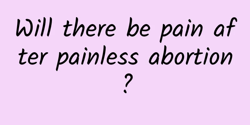 Will there be pain after painless abortion?