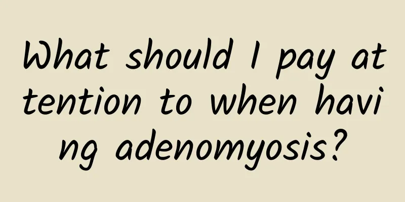 What should I pay attention to when having adenomyosis?