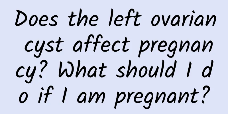 Does the left ovarian cyst affect pregnancy? What should I do if I am pregnant?
