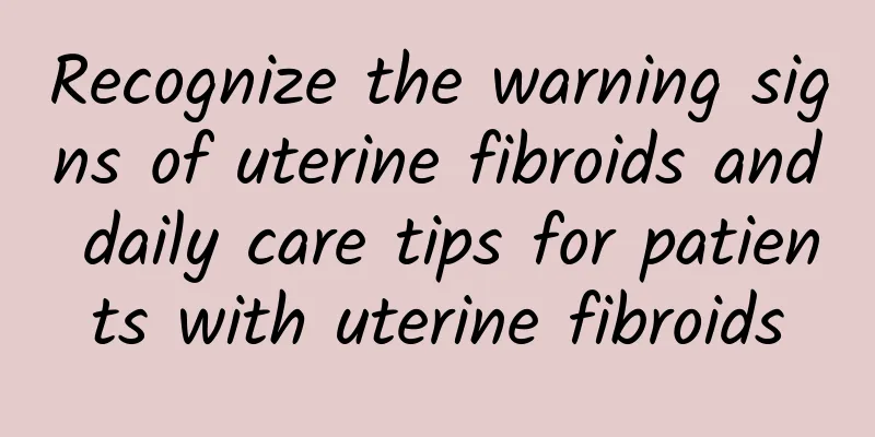 Recognize the warning signs of uterine fibroids and daily care tips for patients with uterine fibroids