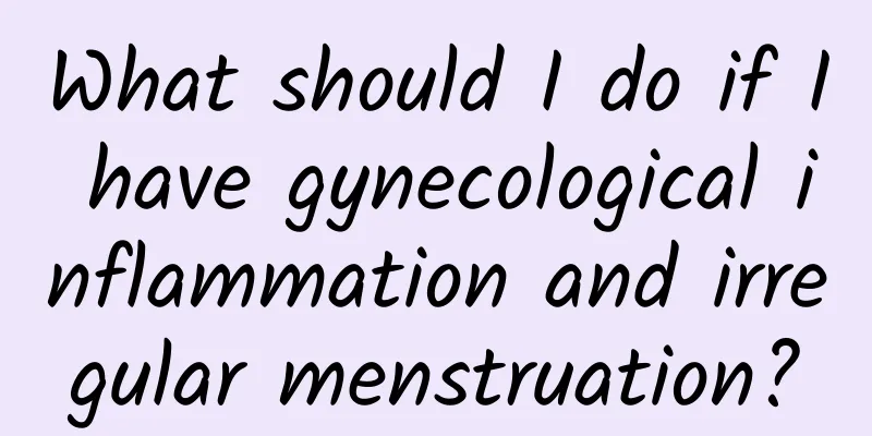 What should I do if I have gynecological inflammation and irregular menstruation?
