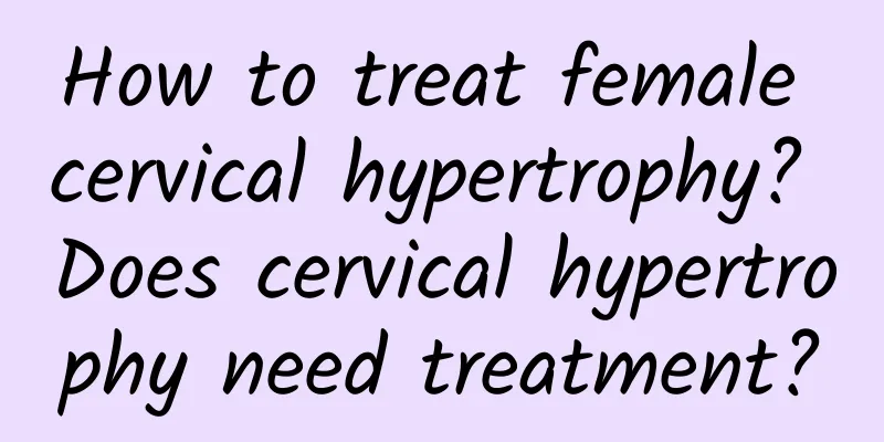 How to treat female cervical hypertrophy? Does cervical hypertrophy need treatment?
