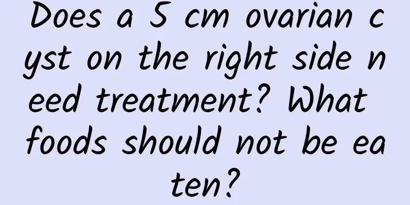 Does a 5 cm ovarian cyst on the right side need treatment? What foods should not be eaten?