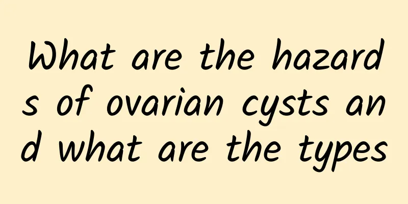 What are the hazards of ovarian cysts and what are the types